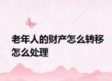 老年人的财产怎么转移怎么处理