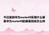 今日更新华为mate40采用什么屏幕华为mate40的屏幕到底怎么样