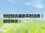 财经快讯最新实时消息（财经快讯）