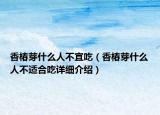 香椿芽什么人不宜吃（香椿芽什么人不适合吃详细介绍）