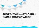 微信反诈中心怎么注销个人信息（反诈中心怎么注销个人信息）