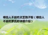 哪些人不能吃灵芝孢子粉（哪些人不能吃罗氏虾详细介绍）