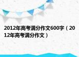 2012年高考满分作文600字（2012年高考满分作文）