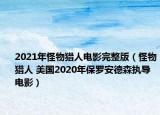 2021年怪物猎人电影完整版（怪物猎人 美国2020年保罗安德森执导电影）