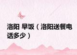 洛阳 早饭（洛阳送餐电话多少）