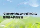 今日更新小米11Ultra拍照怎么样摄像头参数详情