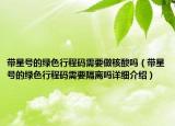 带星号的绿色行程码需要做核酸吗（带星号的绿色行程码需要隔离吗详细介绍）