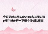 今日更新三星S20Ultra和三星ZFlip哪个好分析一下哪个性价比更高