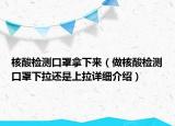 核酸检测口罩拿下来（做核酸检测口罩下拉还是上拉详细介绍）