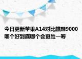 今日更新苹果A14对比麒麟9000哪个好到底哪个会更胜一筹