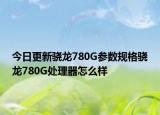 今日更新骁龙780G参数规格骁龙780G处理器怎么样