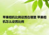 苹果相机比例设置在哪里 苹果相机怎么设置比例