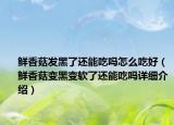 鲜香菇发黑了还能吃吗怎么吃好（鲜香菇变黑变软了还能吃吗详细介绍）