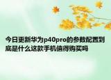 今日更新华为p40pro的参数配置到底是什么这款手机值得购买吗