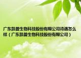 广东凯普生物科技股份有限公司待遇怎么样（广东凯普生物科技股份有限公司）