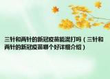 三针和两针的新冠疫苗能混打吗（三针和两针的新冠疫苗哪个好详细介绍）