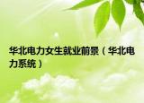 华北电力女生就业前景（华北电力系统）