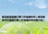 新冠疫苗需要打第三针加强针吗（新冠疫苗可以直接打第三针加强针吗详细介绍）