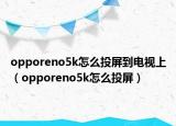 opporeno5k怎么投屏到电视上（opporeno5k怎么投屏）