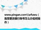 www.pingan.com\efuwu（我想更改银行账号怎么办如何操作）