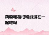 藕粉和葛根粉能混在一起吃吗