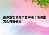 雨课堂怎么开声音讲课（雨课堂怎么开摄像头）