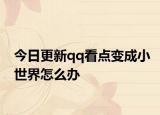 今日更新qq看点变成小世界怎么办