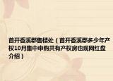 首开香溪郡售楼处（首开香溪郡多少年产权10月集中申购共有产权房也现网红盘介绍）
