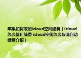 苹果如何取消icloud空间续费（icloud怎么停止续费 icloud空间怎么取消自动续费介绍）
