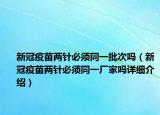新冠疫苗两针必须同一批次吗（新冠疫苗两针必须同一厂家吗详细介绍）