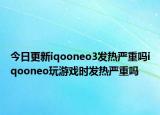 今日更新iqooneo3发热严重吗iqooneo玩游戏时发热严重吗