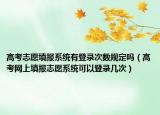 高考志愿填报系统有登录次数规定吗（高考网上填报志愿系统可以登录几次）