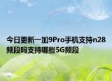 今日更新一加9Pro手机支持n28频段吗支持哪些5G频段