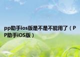 pp助手ios版是不是不能用了（PP助手iOS版）