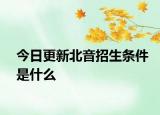 今日更新北音招生条件是什么