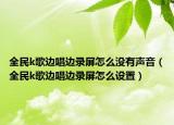 全民k歌边唱边录屏怎么没有声音（全民k歌边唱边录屏怎么设置）