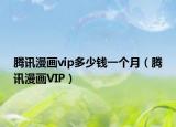 腾讯漫画vip多少钱一个月（腾讯漫画VIP）