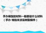 手办模型的材料一般都是什么材料（手办 特指未涂装树脂模件）