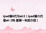 ipad第6代与air2（ipad第六代是air 2吗 是哪一年的介绍）