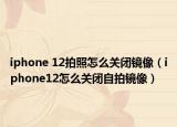 iphone 12拍照怎么关闭镜像（iphone12怎么关闭自拍镜像）