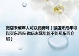 微店未成年人可以消费吗（微店未成年可以买东西吗 微店未成年能不能买东西介绍）