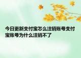 今日更新支付宝怎么注销账号支付宝账号为什么注销不了