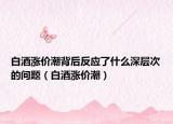 白酒涨价潮背后反应了什么深层次的问题（白酒涨价潮）