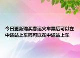 今日更新购买春运火车票后可以在中途站上车吗可以在中途站上车