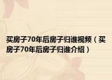 买房子70年后房子归谁视频（买房子70年后房子归谁介绍）