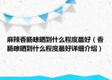 麻辣香肠晾晒到什么程度最好（香肠晾晒到什么程度最好详细介绍）