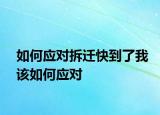 如何应对拆迁快到了我该如何应对