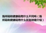 场所码和健康码有什么不同吗（场所码和健康码有什么区别详细介绍）