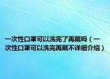 一次性口罩可以洗完了再戴吗（一次性口罩可以洗完再戴不详细介绍）