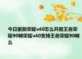 今日更新荣耀v40怎么开启王者荣耀90帧荣耀v40支持王者荣耀90帧么